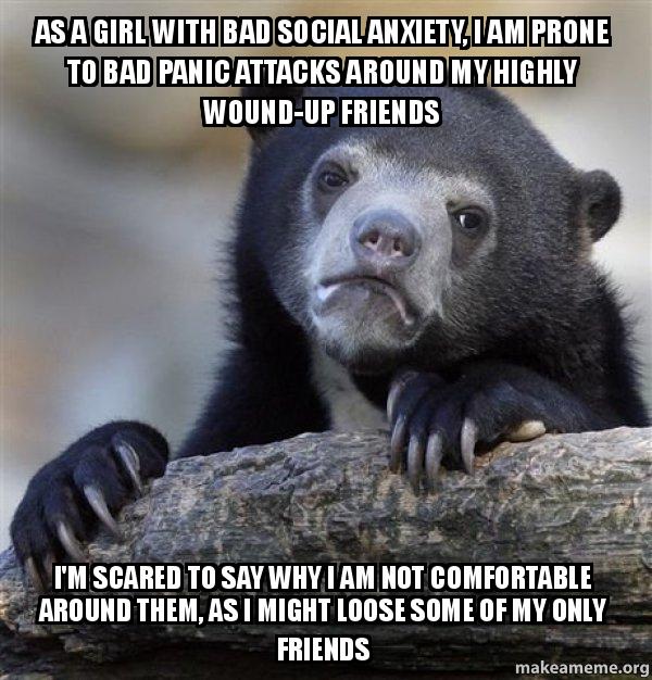 As a girl with bad social anxiety, i am prone to bad panic attacks ...
