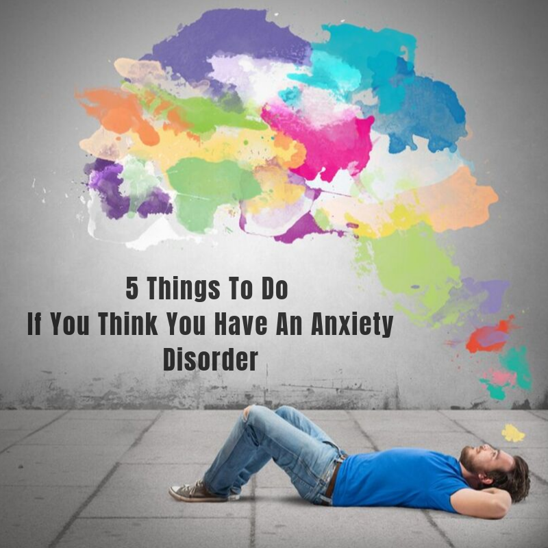 Five Things to Do If You Think You Have an Anxiety ...
