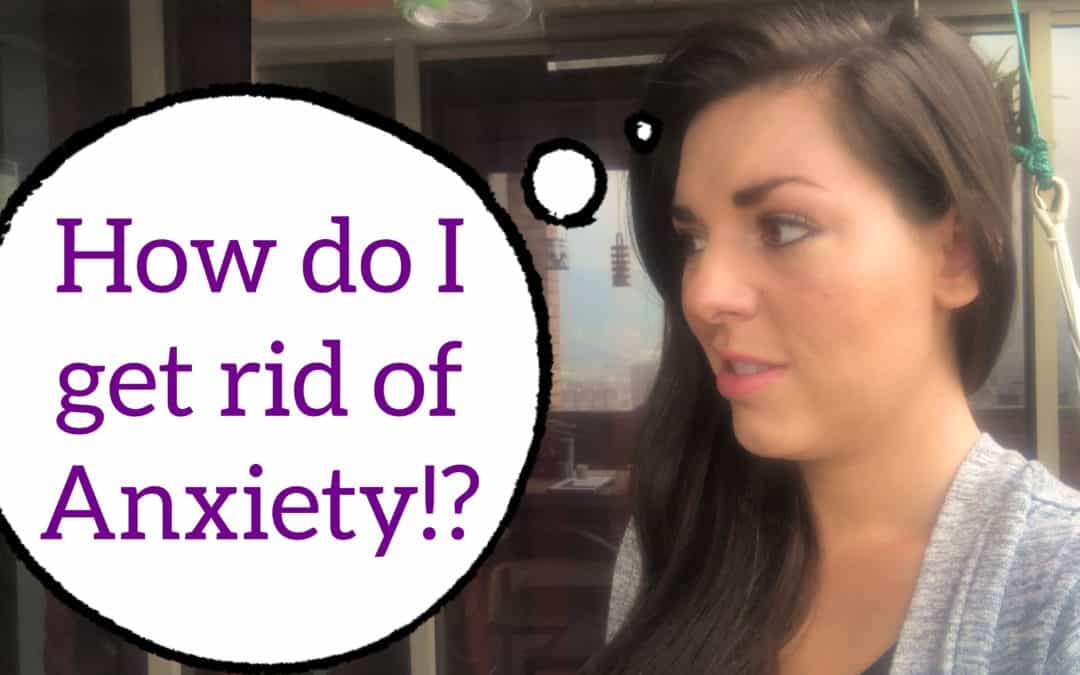 How do I get rid of Anxiety!?