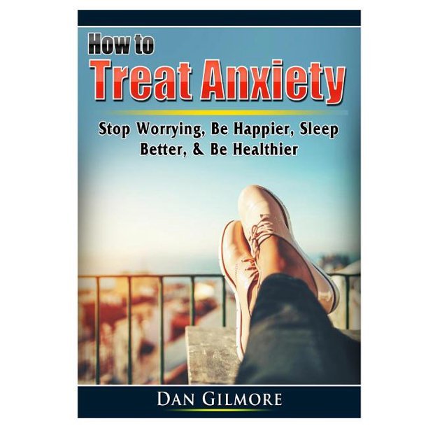 How to Treat Anxiety: Stop Worrying, Be Happier, Sleep ...