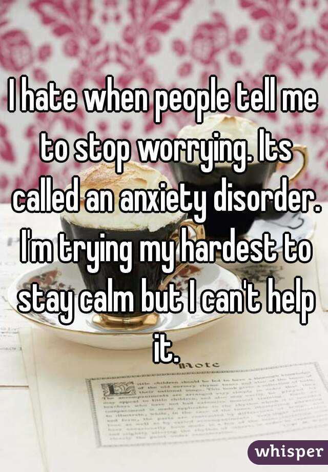 I hate when people tell me to stop worrying. Its called an ...