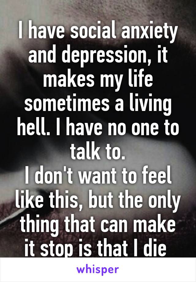 I have social anxiety and depression, it makes my life ...