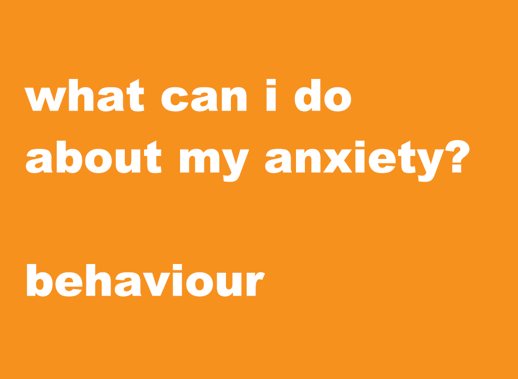What can I do about my anxiety?  Behaviour